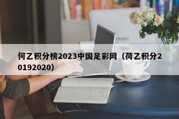 何乙积分榜2023中国足彩网（荷乙积分20192020）