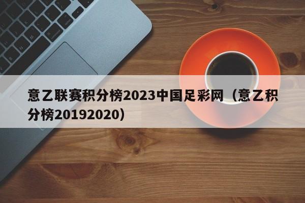 意乙联赛积分榜2023中国足彩网（意乙积分榜20192020）