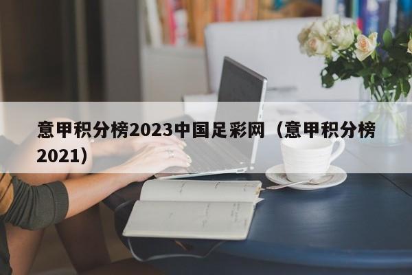 意甲积分榜2023中国足彩网（意甲积分榜2021）