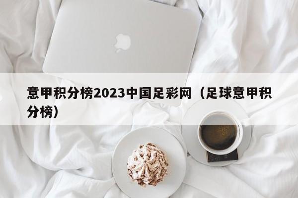 意甲积分榜2023中国足彩网（足球意甲积分榜）