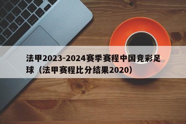 法甲2023-2024赛季赛程中国竞彩足球（法甲赛程比分结果2020）